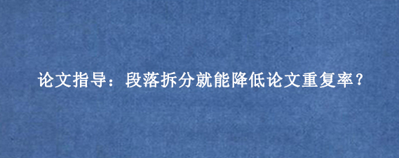 论文指导：段落拆分就能降低论文重复率？