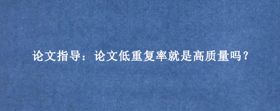 论文指导：论文低重复率就是高质量吗？