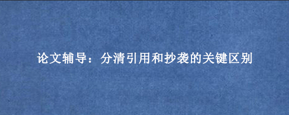 论文辅导：分清引用和抄袭的关键区别