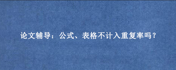 论文辅导：公式、表格不计入重复率吗？