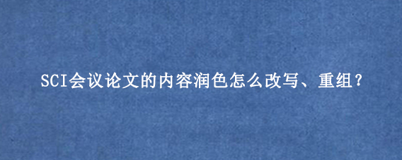 SCI会议论文的内容润色怎么改写、重组？