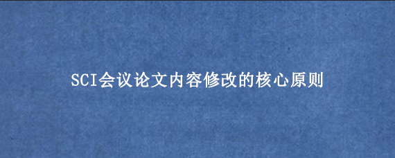 SCI会议论文内容修改的核心原则