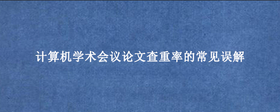 计算机学术会议论文查重率的常见误解