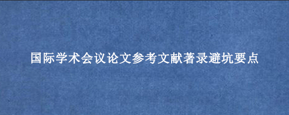 国际学术会议论文参考文献著录避坑要点