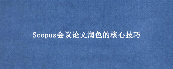 Scopus会议论文润色的核心技巧
