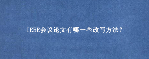IEEE会议论文有哪一些改写方法？