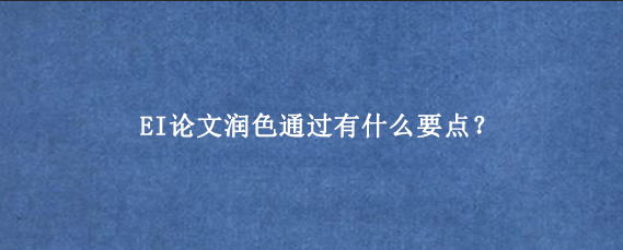 EI论文润色通过有什么要点？