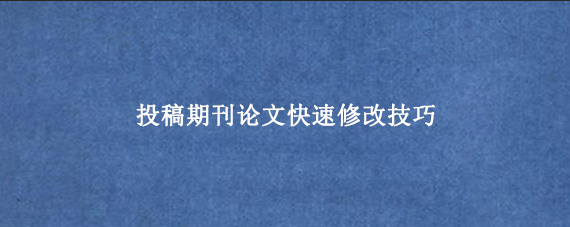 投稿期刊论文快速修改技巧