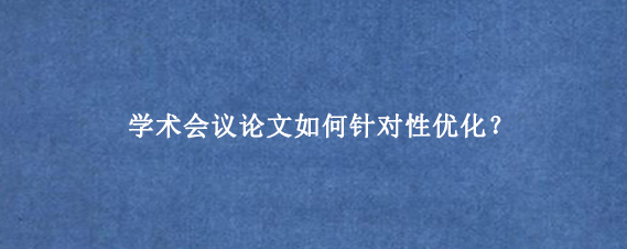 学术会议论文如何针对性优化？