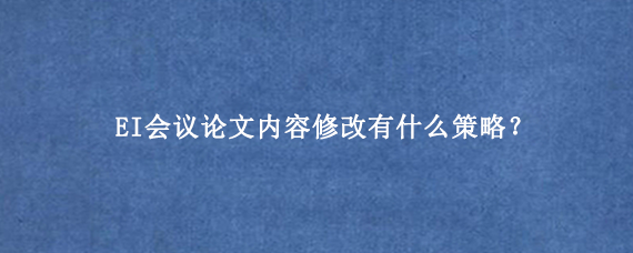 EI会议论文内容修改有什么策略？