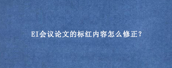 EI会议论文的标红内容怎么修正？
