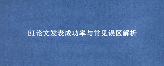 EI论文发表成功率与常见误区解析