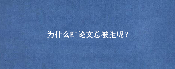为什么EI论文总被拒呢？