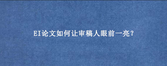 EI论文如何让审稿人眼前一亮？