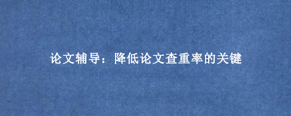 论文辅导：降低论文查重率的关键
