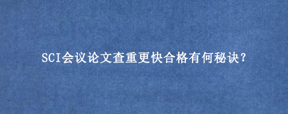 SCI会议论文查重更快合格有何秘诀？