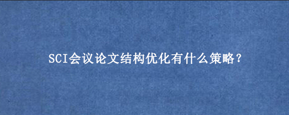 SCI会议论文结构优化有什么策略？