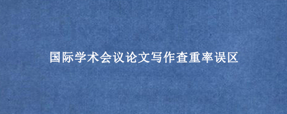 国际学术会议论文写作查重率误区