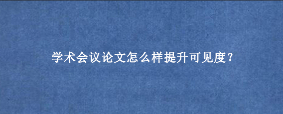 学术会议论文怎么样提升可见度？