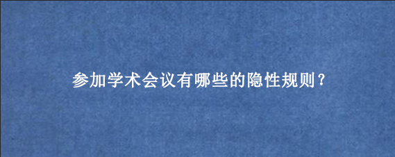 参加学术会议有哪些的隐性规则？