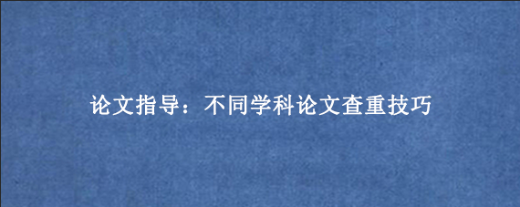 论文指导：不同学科论文查重技巧