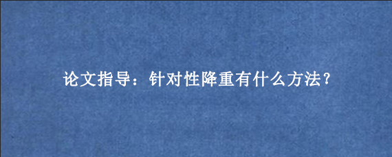 论文指导：针对性降重有什么方法？