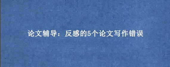 论文辅导：反感的5个论文写作错误