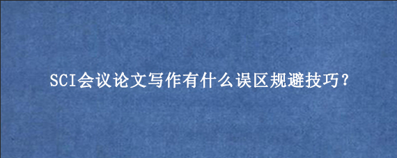 SCI会议论文写作有什么误区规避技巧？