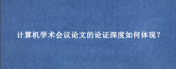 计算机学术会议论文的论证深度如何体现？