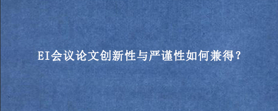 EI会议论文创新性与严谨性如何兼得？