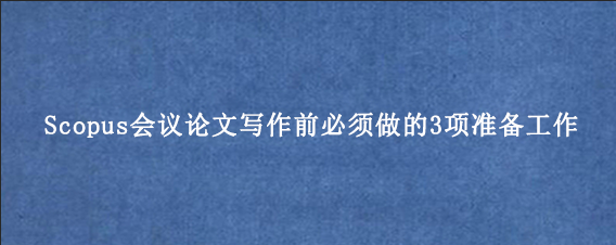 Scopus会议论文写作前必须做的3项准备工作