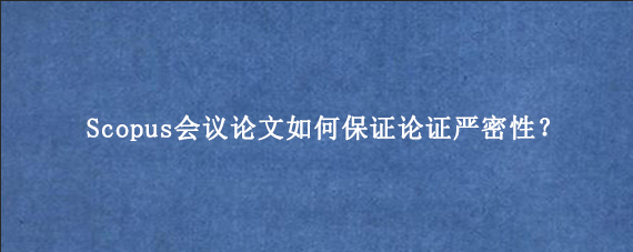 Scopus会议论文如何保证论证严密性？