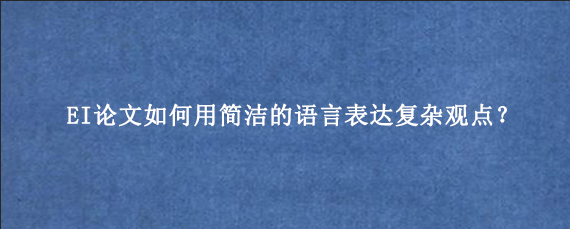 EI论文如何用简洁的语言表达复杂观点？