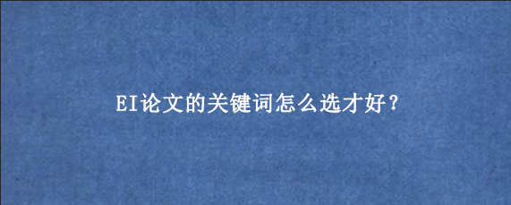 EI论文的关键词怎么选才好？