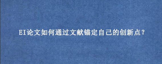 EI论文如何通过文献锚定自己的创新点？
