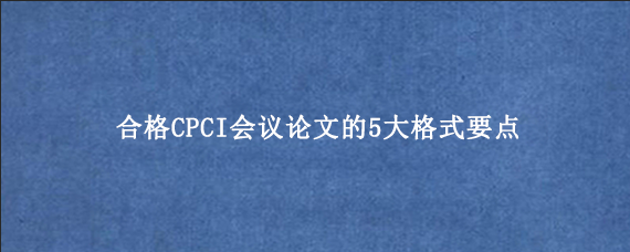 合格CPCI会议论文的5大格式要点