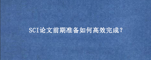 SCI论文前期准备如何高效完成？