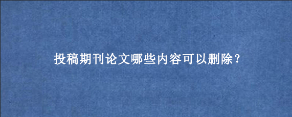 投稿期刊论文哪些内容可以删除？