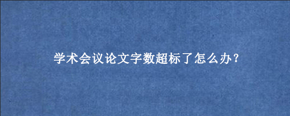 学术会议论文字数超标了怎么办？