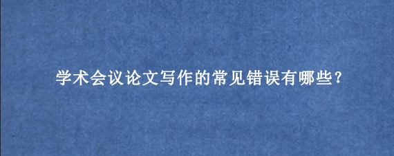 学术会议论文写作的常见错误有哪些？