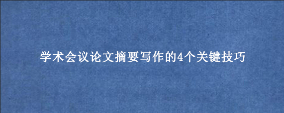 学术会议论文摘要写作的4个关键技巧
