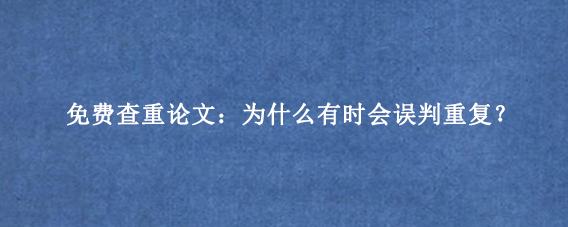 免费查重论文：为什么有时会误判重复？