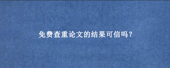 免费查重论文的结果可信吗？
