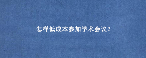 怎样低成本参加学术会议？