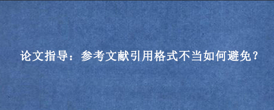 论文指导：参考文献引用格式不当如何避免？