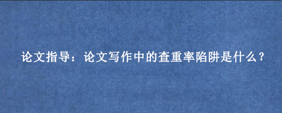 论文指导：论文写作中的查重率陷阱是什么？