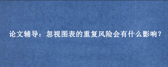 论文辅导：忽视图表的重复风险会有什么影响？