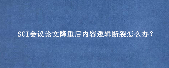 SCI会议论文降重后内容逻辑断裂怎么办？