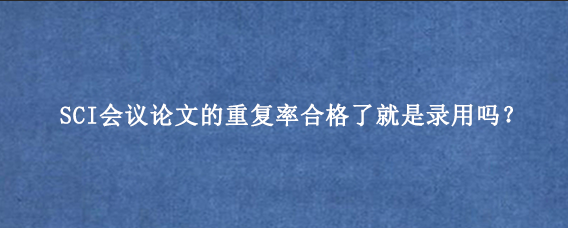 SCI会议论文的重复率合格了就是录用吗？
