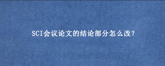SCI会议论文的结论部分怎么改？